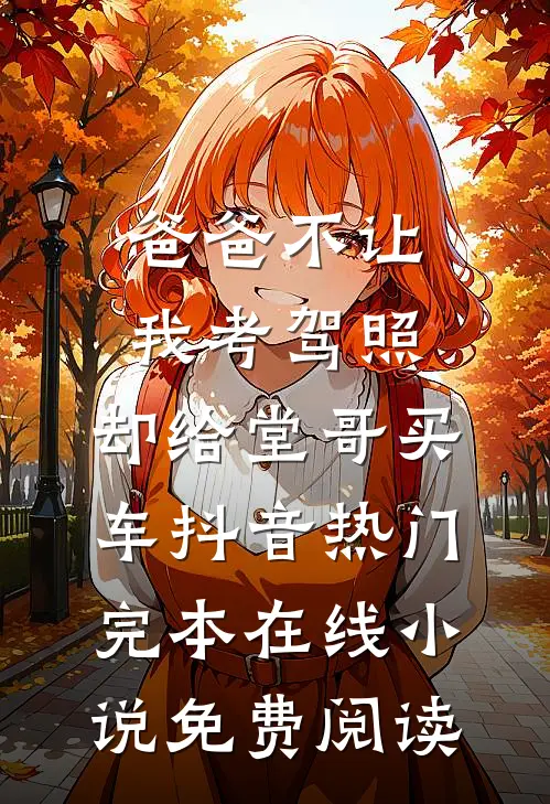 爸爸不让我考驾照，却给堂哥买车抖音热门完本在线小说免费阅读