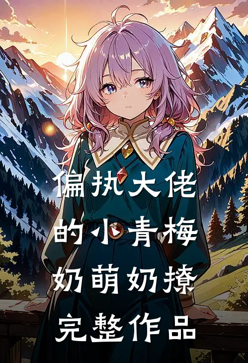 偏执大佬的小青梅奶萌奶撩完整作品