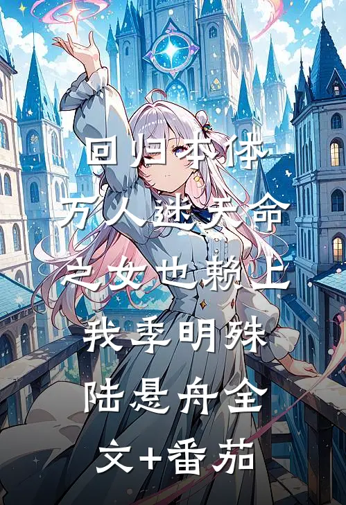 回归本体，万人迷天命之女也赖上我季明殊陆悬舟全文+番茄