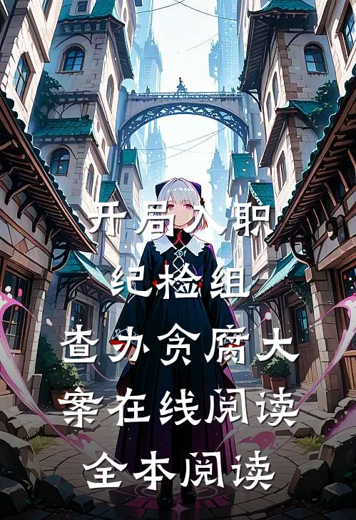 开局入职纪检组，查办贪腐大案在线阅读全本阅读