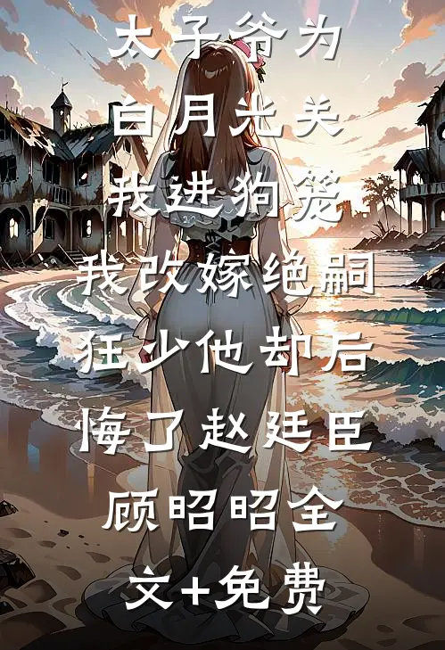188京圈太子爷为白月光关我进狗笼，我改嫁绝嗣狂少他却后悔了赵廷臣顾昭昭全文+免费