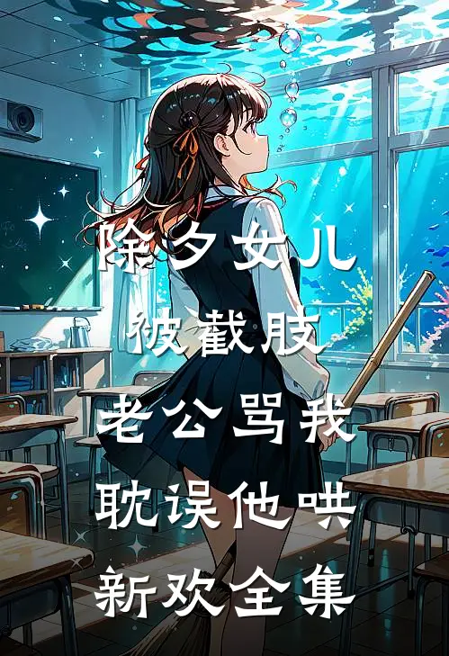 除夕女儿被截肢，老公骂我耽误他哄新欢全集