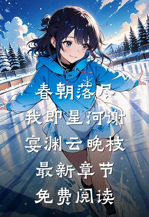 春朝落尽，我即星河谢宴渊云晚枝最新章节免费阅读
