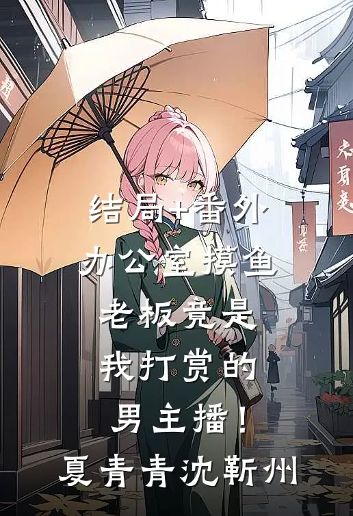 结局+番外办公室摸鱼，老板竟是我打赏的男主播！夏青青沈靳州