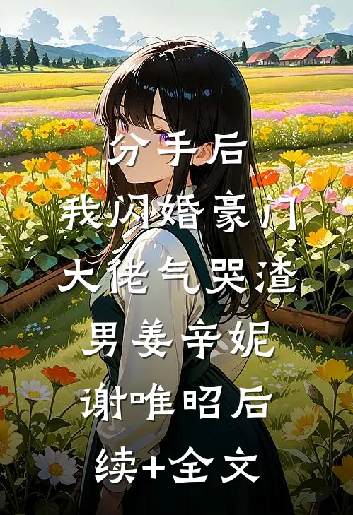 分手后，我闪婚豪门大佬气哭渣男姜辛妮谢唯昭后续+全文
