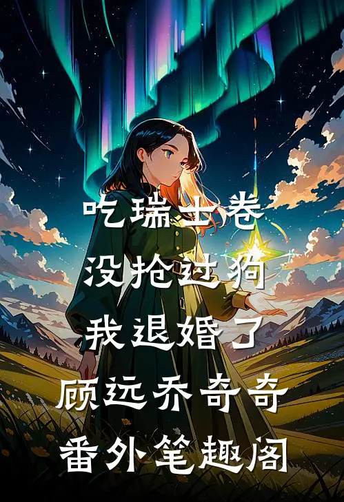 吃瑞士卷没抢过狗我退婚了：顾远乔奇奇番外笔趣阁
