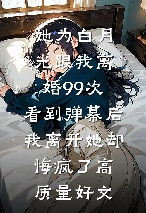 她为白月光跟我离婚99次，看到弹幕后我离开她却悔疯了高质量好文