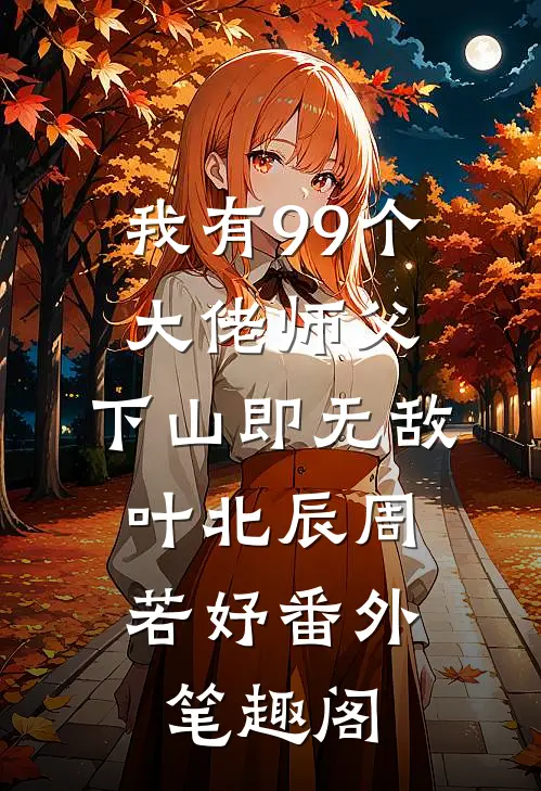 我有99个大佬师父，下山即无敌：叶北辰周若妤番外笔趣阁