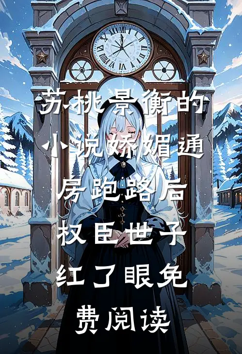 苏桃景衡的小说娇媚通房跑路后，权臣世子红了眼免费阅读