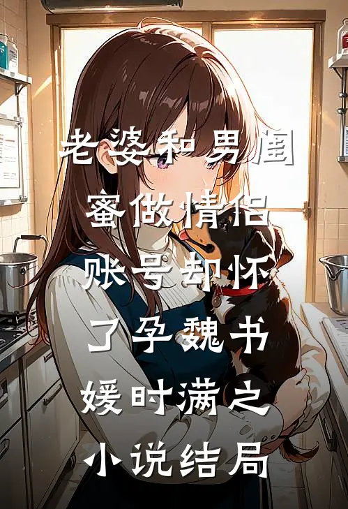 老婆和男闺蜜做情侣账号却怀了孕魏书媛时满之小说结局