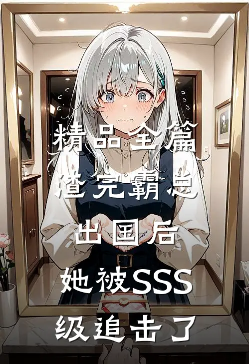 精品全篇渣完霸总出国后，她被SSS级追击了