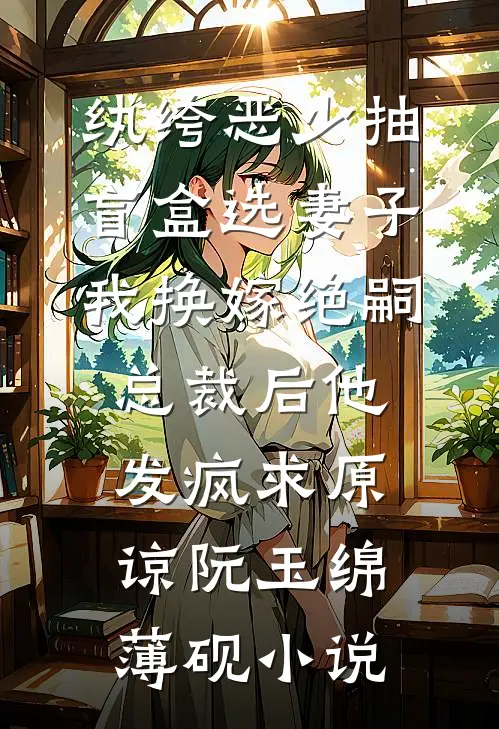 纨绔恶少抽盲盒选妻子，我换嫁绝嗣总裁后他发疯求原谅阮玉绵薄砚小说