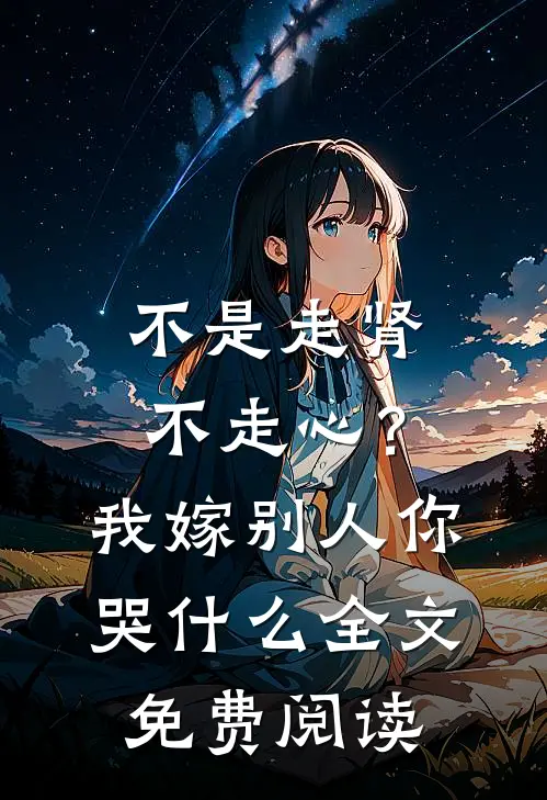不是走肾不走心？我嫁别人你哭什么全文免费阅读