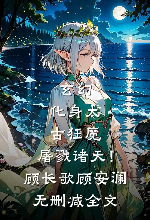 玄幻：化身太古狂魔，屠戮诸天！顾长歌顾安澜无删减全文