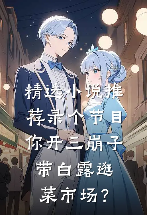 精选小说推荐录个节目，你开三崩子带白露逛菜市场？