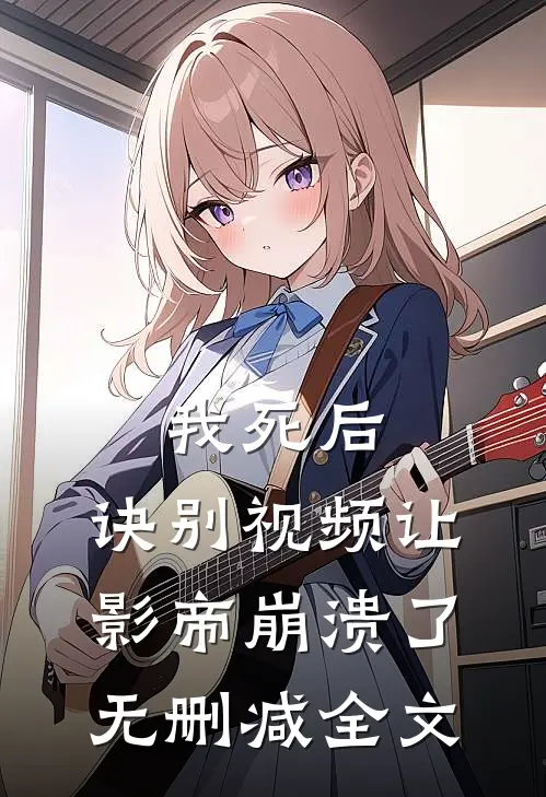 我死后，诀别视频让影帝崩溃了无删减全文