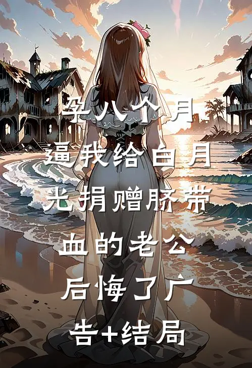 孕八个月，逼我给白月光捐赠脐带血的老公后悔了广告+结局