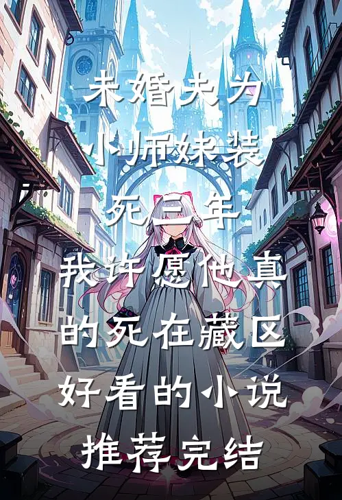 未婚夫为小师妹装死三年，我许愿他真的死在藏区好看的小说推荐完结