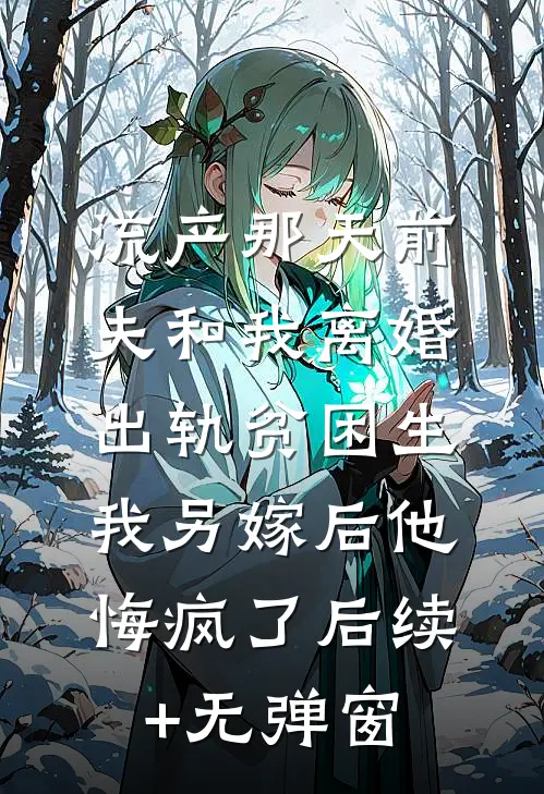 流产那天前夫和我离婚出轨贫困生，我另嫁后他悔疯了后续+无弹窗