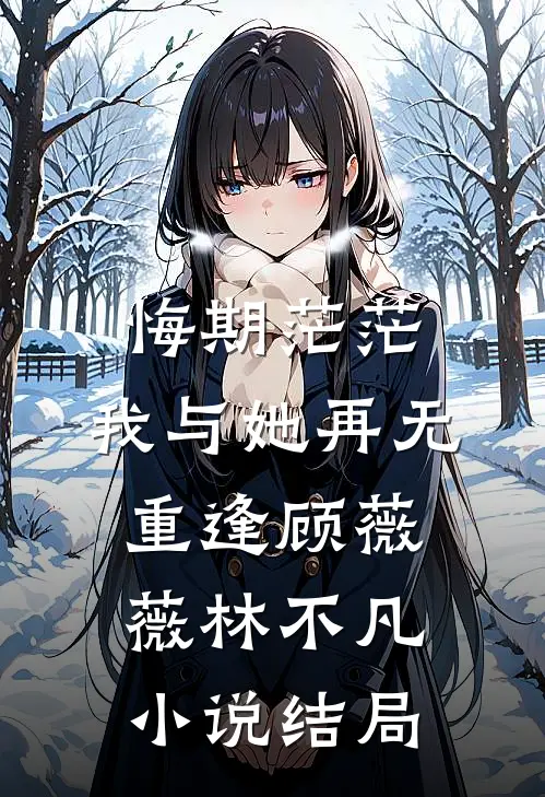悔期茫茫，我与她再无重逢顾薇薇林不凡小说结局