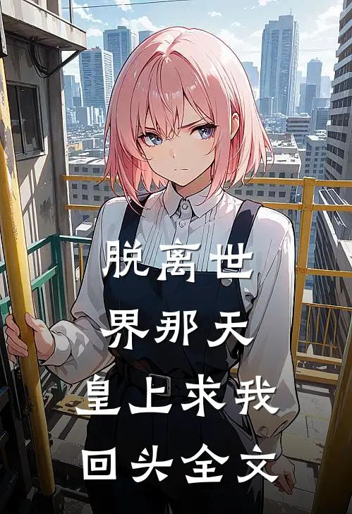 脱离世界那天，皇上求我回头全文
