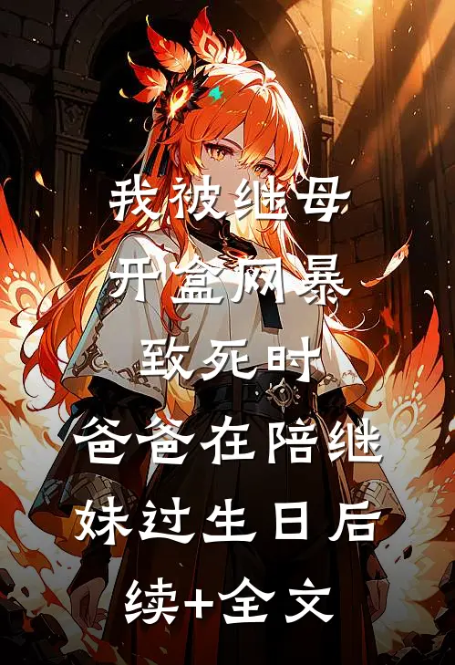 我被继母开盒网暴致死时，爸爸在陪继妹过生日后续+全文