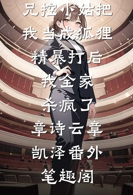 兄控小姑把我当成狐狸精暴打后，我全家杀疯了：章诗云章凯泽番外笔趣阁
