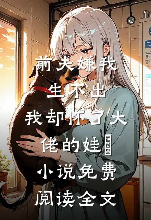 前夫嫌我生不出，我却怀了大佬的娃​小说免费阅读全文