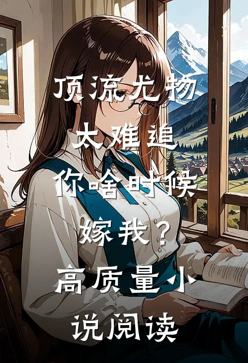 顶流尤物太难追：你啥时候嫁我？高质量小说阅读