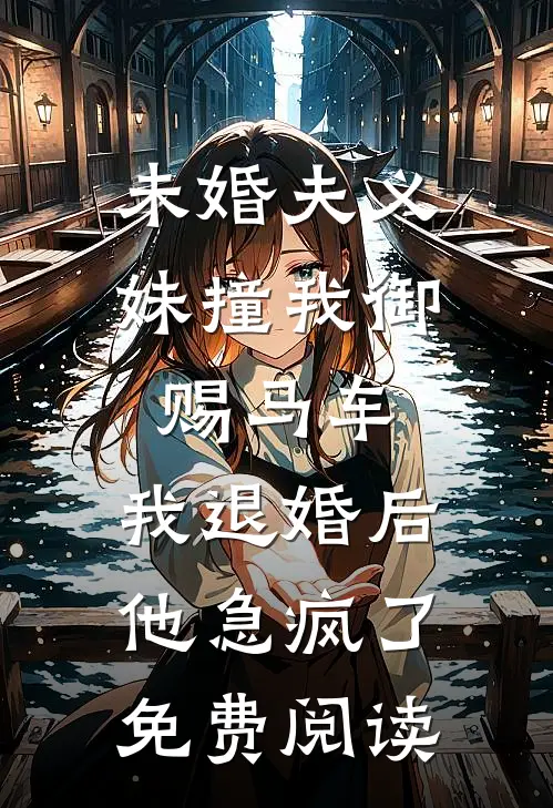 未婚夫义妹撞我御赐马车，我退婚后他急疯了免费阅读