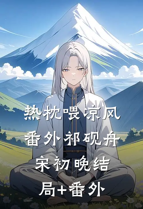 热枕喂凉风： 番外祁砚舟宋初晚结局+番外