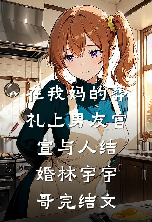 在我妈的葬礼上男友官宣与人结婚林宇宇哥完结文