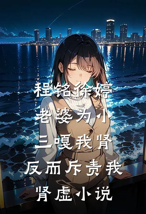 程铭徐婷老婆为小三嘎我肾，反而斥责我肾虚小说