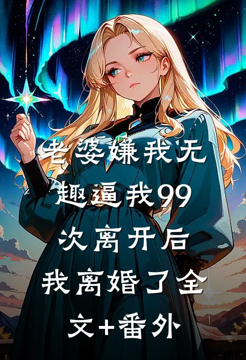 老婆嫌我无趣逼我99次离开后，我离婚了全文+番外