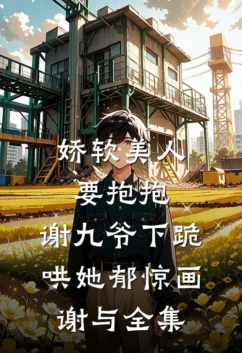 娇软美人要抱抱，谢九爷下跪哄她郁惊画谢与全集