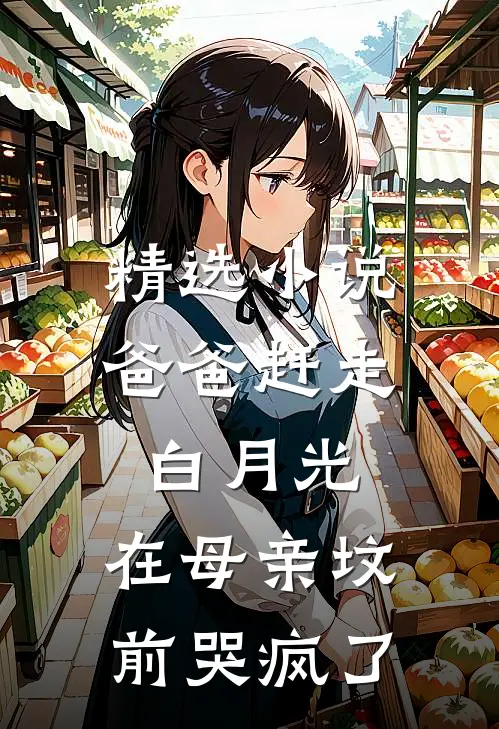 精选小说爸爸赶走白月光，在母亲坟前哭疯了