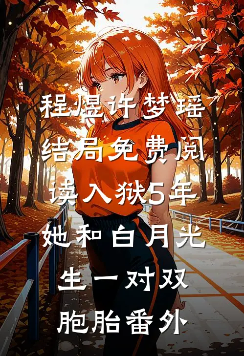 程煜许梦瑶结局免费阅读入狱5年她和白月光生一对双胞胎番外