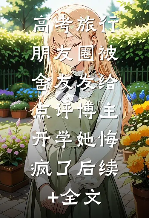 高考旅行朋友圈被舍友发给点评博主，开学她悔疯了后续+全文