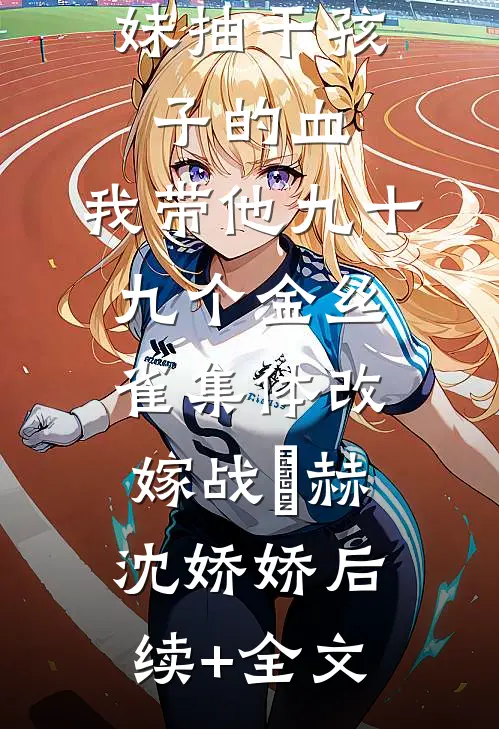 老公为养妹抽干孩子的血，我带他九十九个金丝雀集体改嫁战淩赫沈娇娇后续+全文