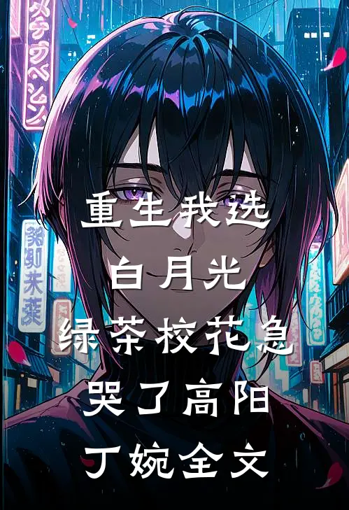 重生我选白月光，绿茶校花急哭了高阳丁婉全文