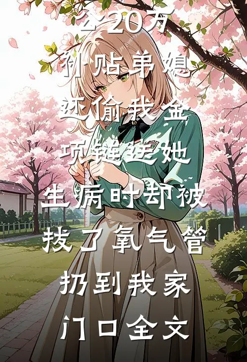 婆婆拿我老公20万补贴弟媳，还偷我金项链送她，生病时却被拔了氧气管扔到我家门口全文