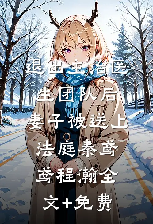 退出主治医生团队后，妻子被送上法庭秦鸢鸢程瀚全文+免费