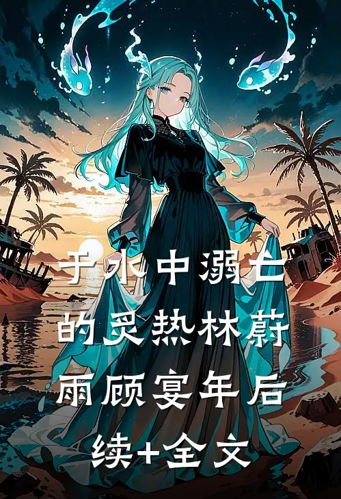 于水中溺亡的炙热林蔚雨顾宴年后续+全文