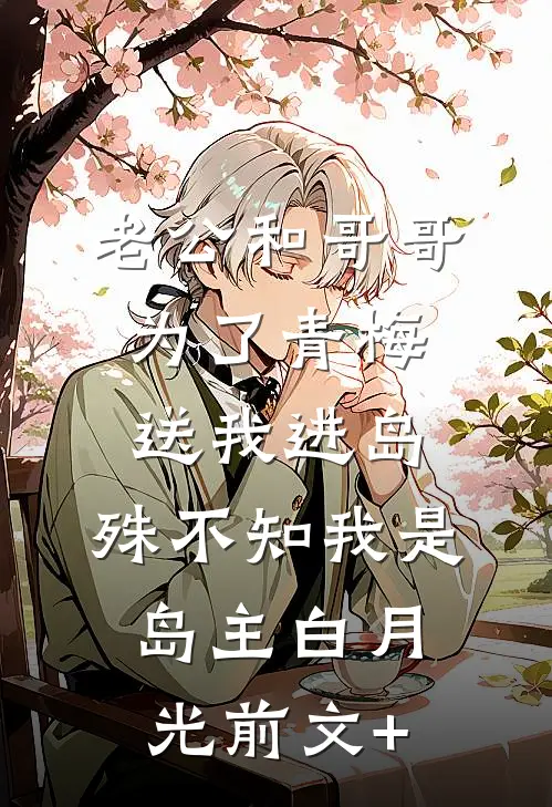 老公和哥哥为了青梅送我进岛，殊不知我是岛主白月光前文+