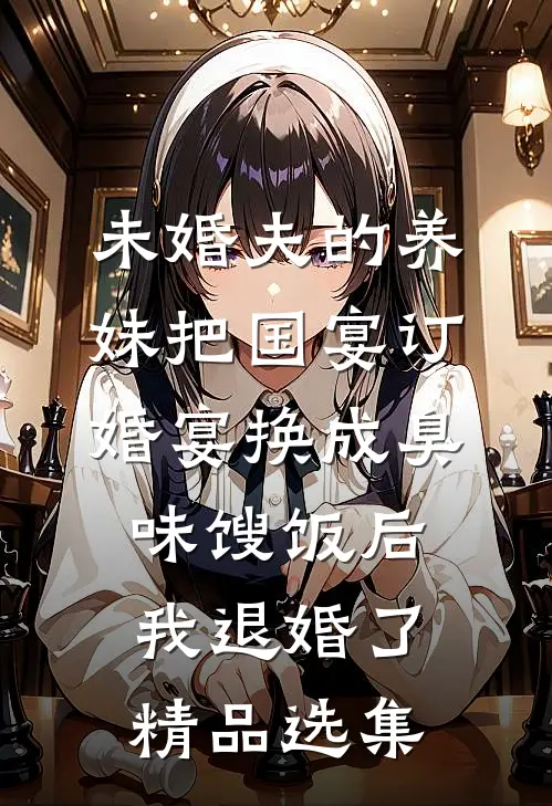 未婚夫的养妹把国宴订婚宴换成臭味馊饭后，我退婚了精品选集