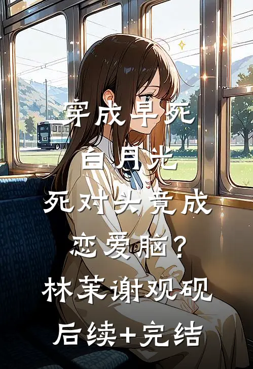 穿成早死白月光，死对头竟成恋爱脑？林茉谢观砚后续+完结
