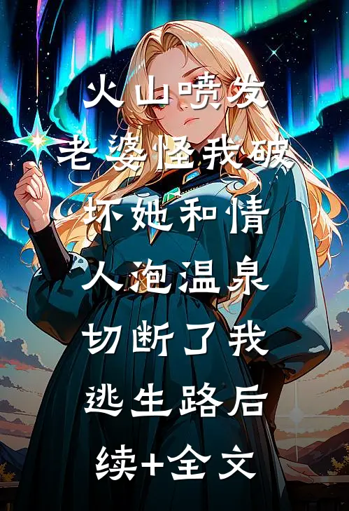 火山喷发，老婆怪我破坏她和情人泡温泉，切断了我逃生路后续+全文