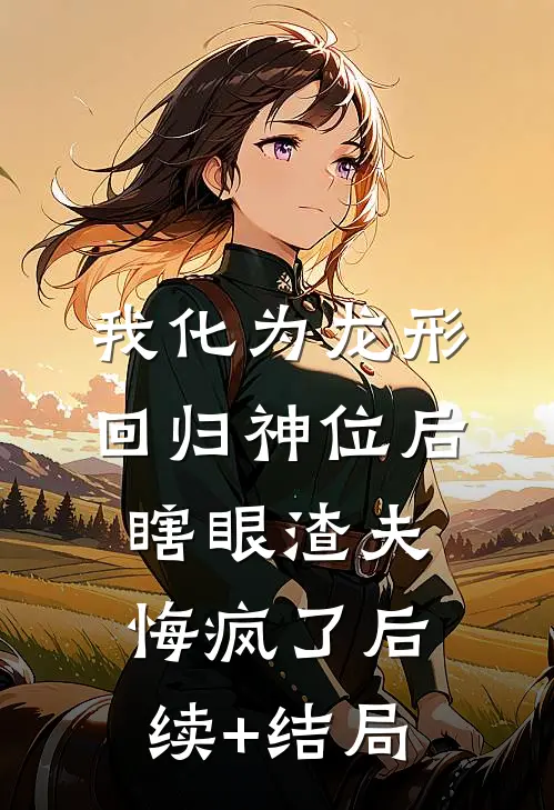 我化为龙形回归神位后，瞎眼渣夫悔疯了后续+结局