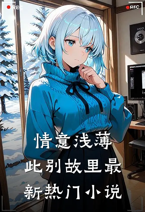 情意浅薄，此别故里最新热门小说