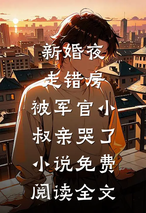 新婚夜走错房，被军官小叔亲哭了小说免费阅读全文